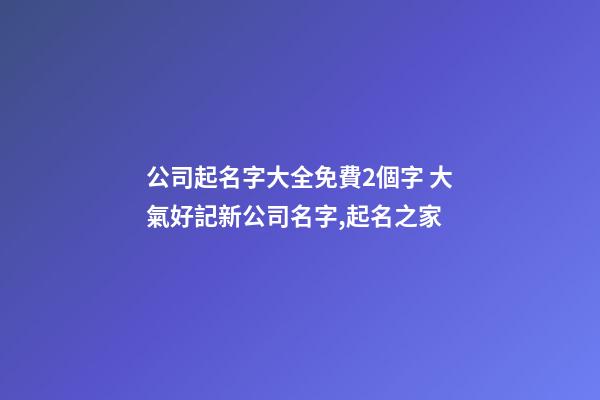 公司起名字大全免費2個字 大氣好記新公司名字,起名之家